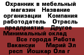 Охранник в мебельный магазин › Название организации ­ Компания-работодатель › Отрасль предприятия ­ Другое › Минимальный оклад ­ 50 000 - Все города Работа » Вакансии   . Марий Эл респ.,Йошкар-Ола г.